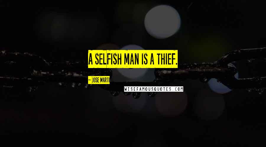 Jose Marti Quotes: A selfish man is a thief.
