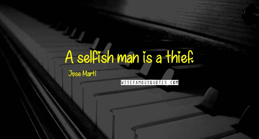 Jose Marti Quotes: A selfish man is a thief.