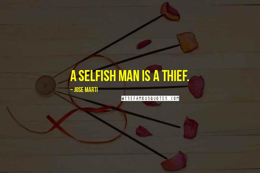 Jose Marti Quotes: A selfish man is a thief.