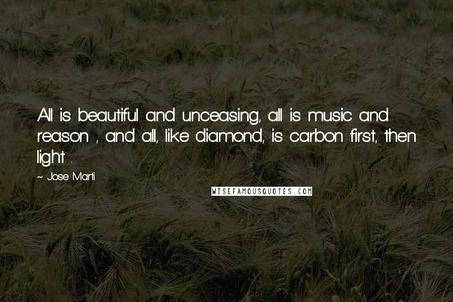 Jose Marti Quotes: All is beautiful and unceasing, all is music and reason , and all, like diamond, is carbon first, then light .