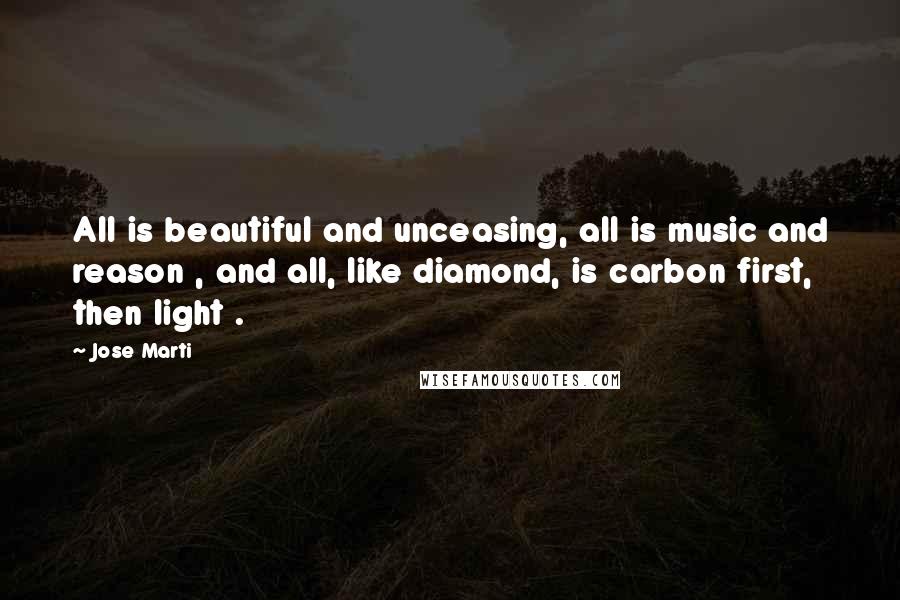 Jose Marti Quotes: All is beautiful and unceasing, all is music and reason , and all, like diamond, is carbon first, then light .