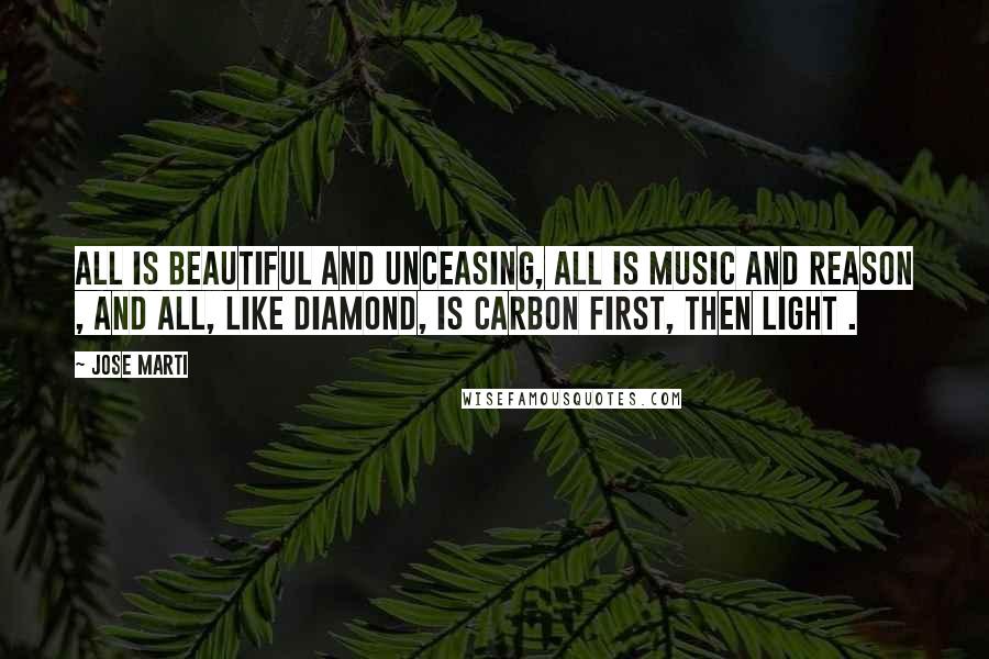 Jose Marti Quotes: All is beautiful and unceasing, all is music and reason , and all, like diamond, is carbon first, then light .