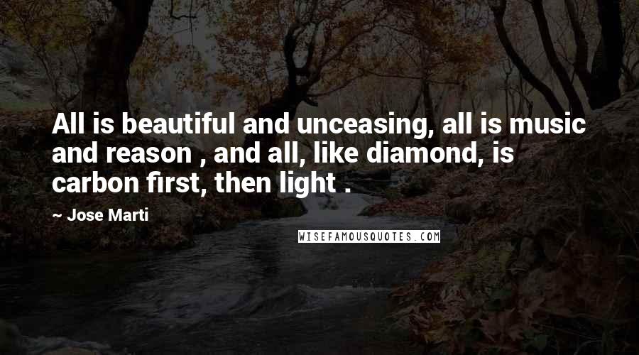 Jose Marti Quotes: All is beautiful and unceasing, all is music and reason , and all, like diamond, is carbon first, then light .