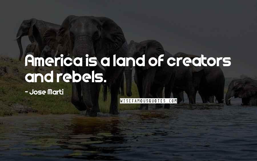 Jose Marti Quotes: America is a land of creators and rebels.