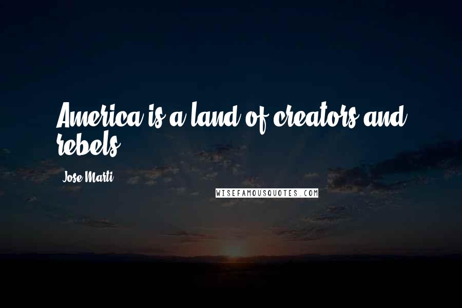 Jose Marti Quotes: America is a land of creators and rebels.