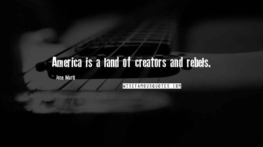 Jose Marti Quotes: America is a land of creators and rebels.