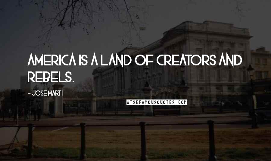 Jose Marti Quotes: America is a land of creators and rebels.