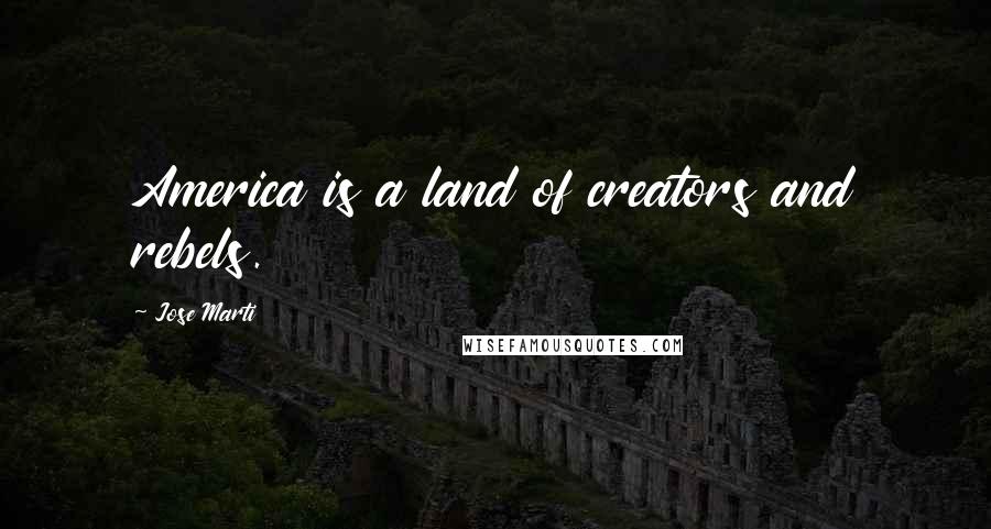 Jose Marti Quotes: America is a land of creators and rebels.