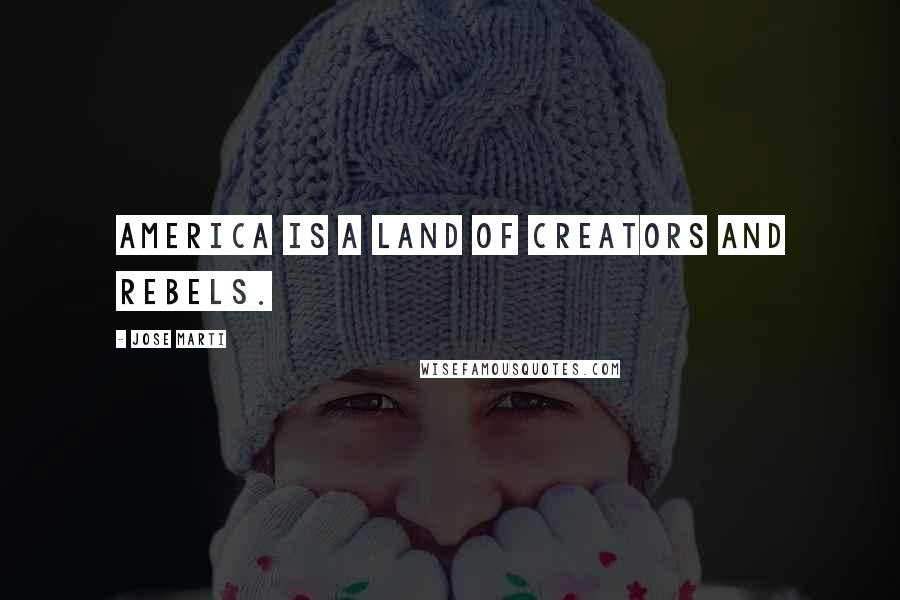 Jose Marti Quotes: America is a land of creators and rebels.
