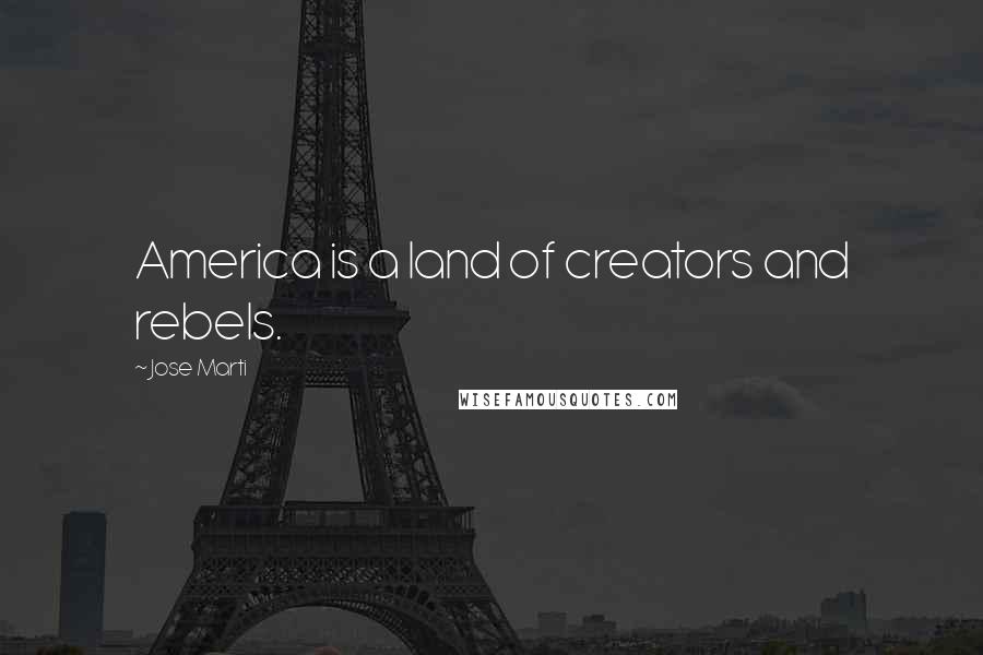 Jose Marti Quotes: America is a land of creators and rebels.