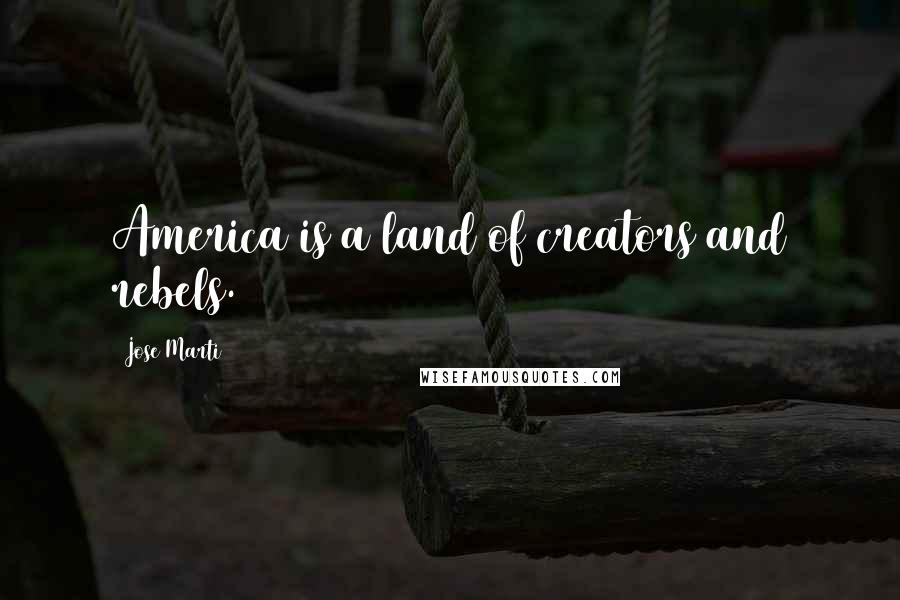 Jose Marti Quotes: America is a land of creators and rebels.