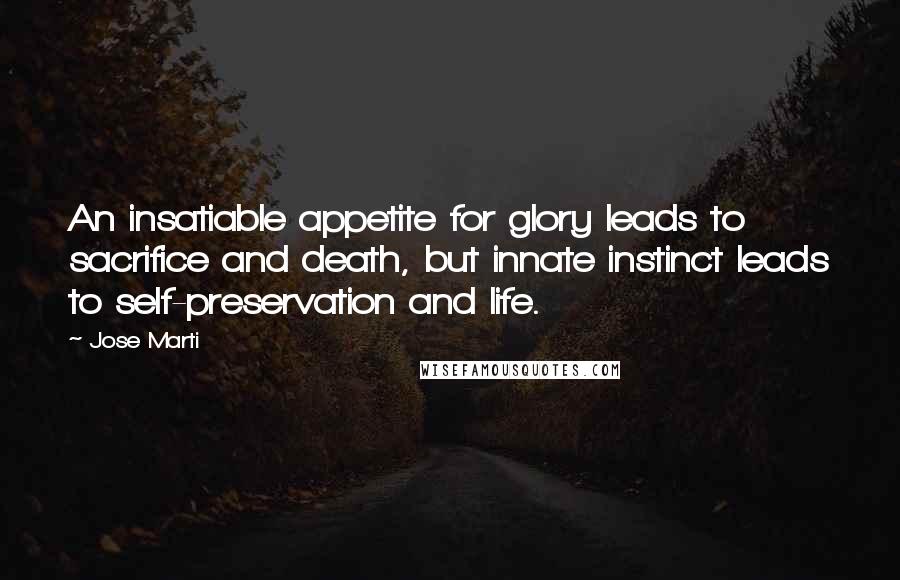 Jose Marti Quotes: An insatiable appetite for glory leads to sacrifice and death, but innate instinct leads to self-preservation and life.