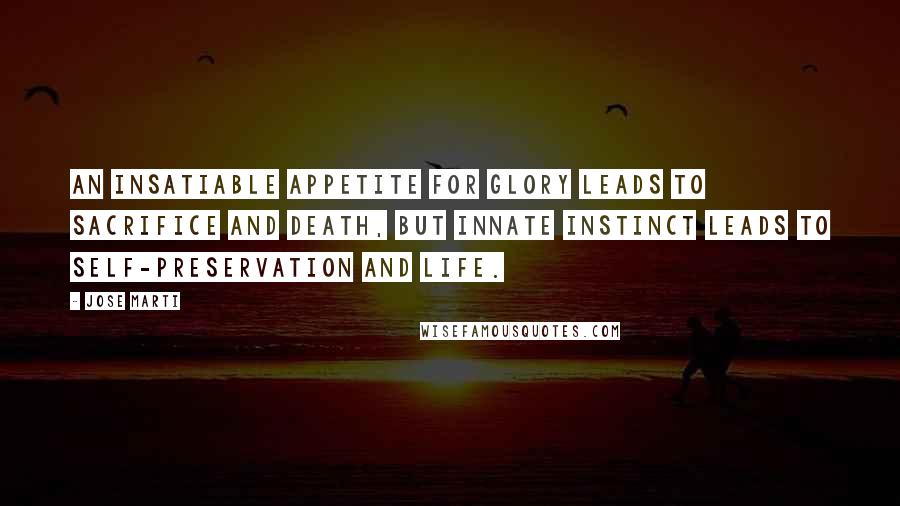 Jose Marti Quotes: An insatiable appetite for glory leads to sacrifice and death, but innate instinct leads to self-preservation and life.