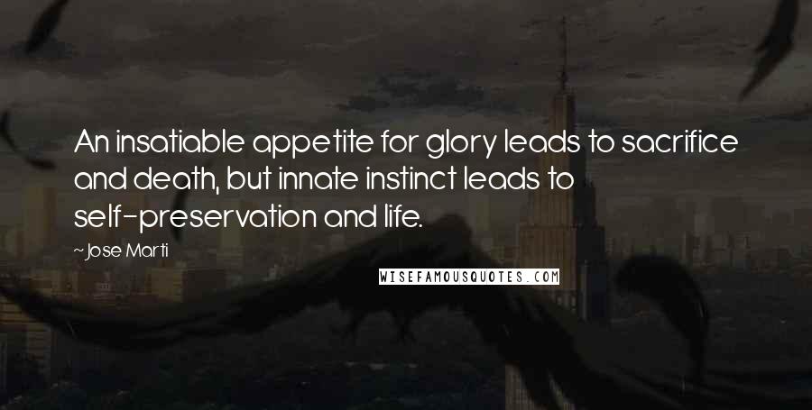 Jose Marti Quotes: An insatiable appetite for glory leads to sacrifice and death, but innate instinct leads to self-preservation and life.