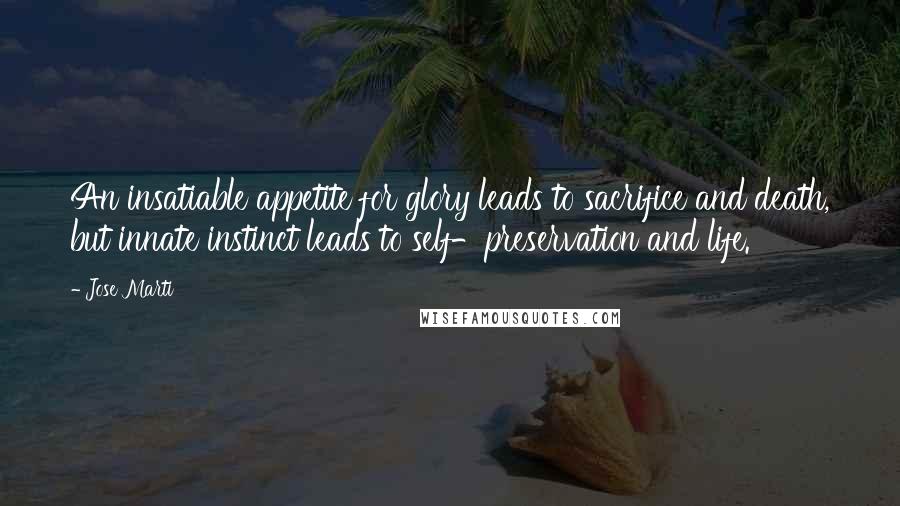 Jose Marti Quotes: An insatiable appetite for glory leads to sacrifice and death, but innate instinct leads to self-preservation and life.