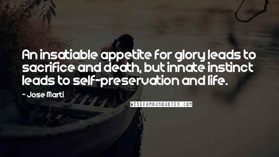Jose Marti Quotes: An insatiable appetite for glory leads to sacrifice and death, but innate instinct leads to self-preservation and life.