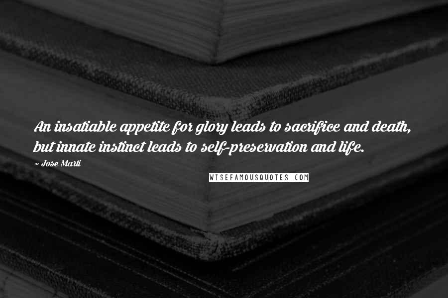 Jose Marti Quotes: An insatiable appetite for glory leads to sacrifice and death, but innate instinct leads to self-preservation and life.