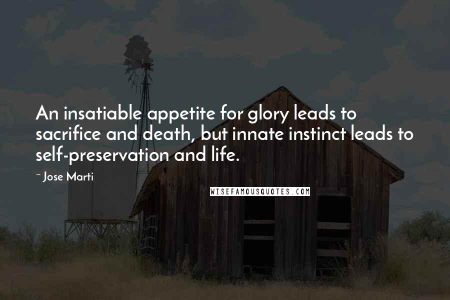 Jose Marti Quotes: An insatiable appetite for glory leads to sacrifice and death, but innate instinct leads to self-preservation and life.