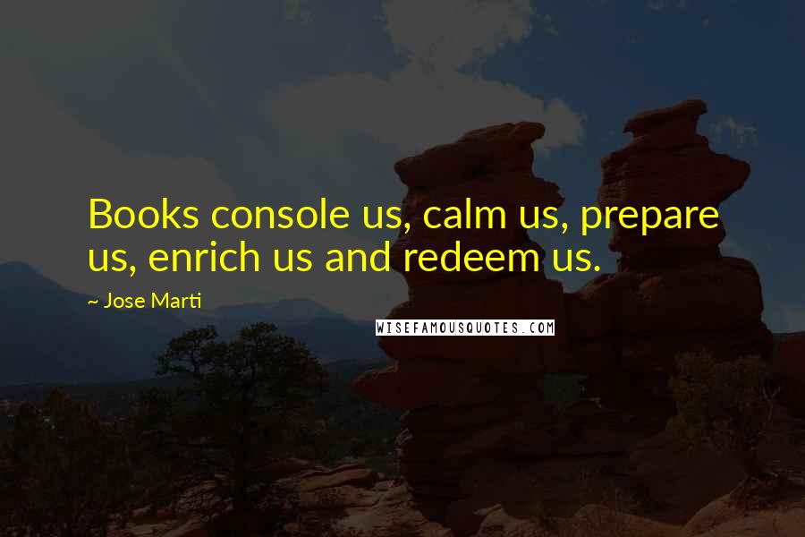 Jose Marti Quotes: Books console us, calm us, prepare us, enrich us and redeem us.