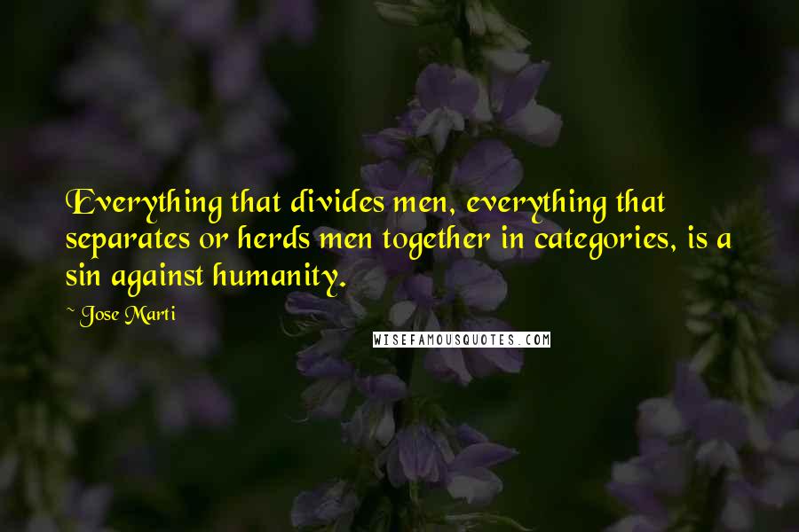 Jose Marti Quotes: Everything that divides men, everything that separates or herds men together in categories, is a sin against humanity.