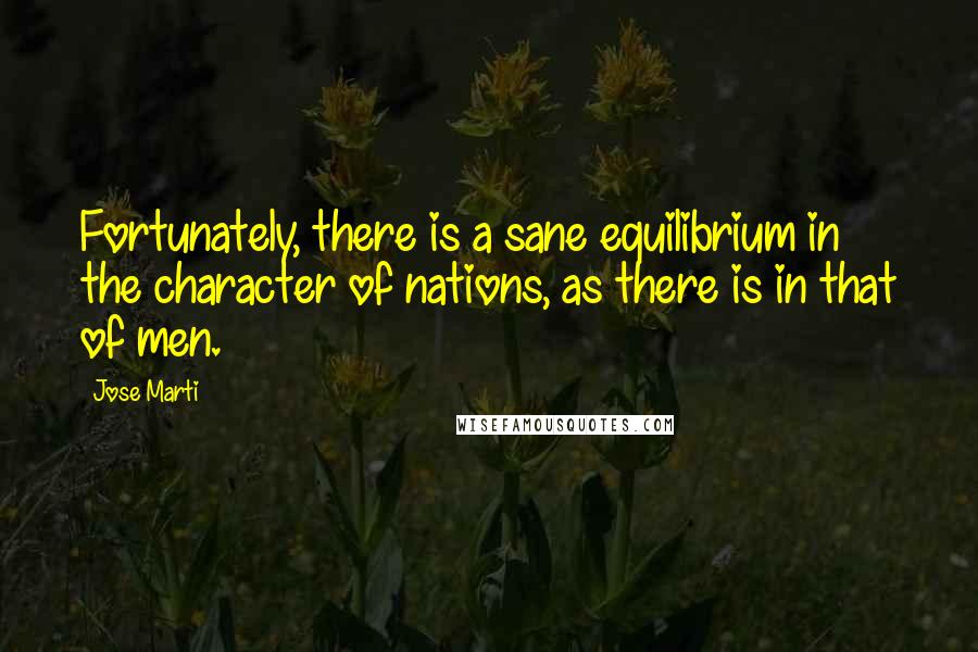 Jose Marti Quotes: Fortunately, there is a sane equilibrium in the character of nations, as there is in that of men.