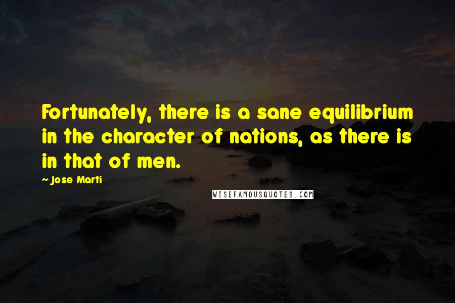 Jose Marti Quotes: Fortunately, there is a sane equilibrium in the character of nations, as there is in that of men.