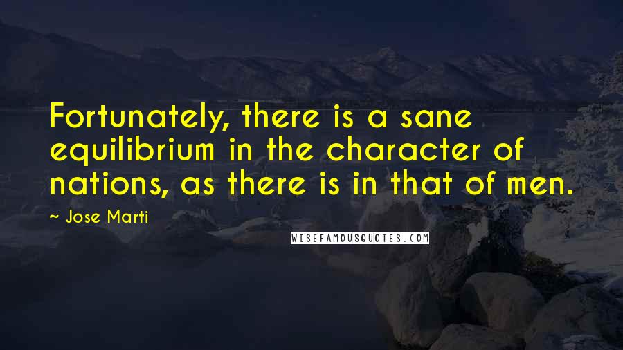 Jose Marti Quotes: Fortunately, there is a sane equilibrium in the character of nations, as there is in that of men.