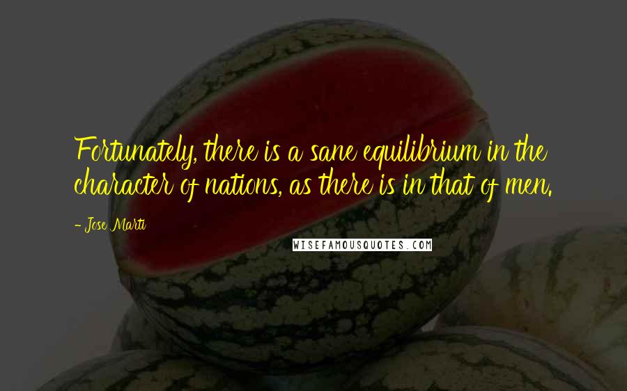 Jose Marti Quotes: Fortunately, there is a sane equilibrium in the character of nations, as there is in that of men.