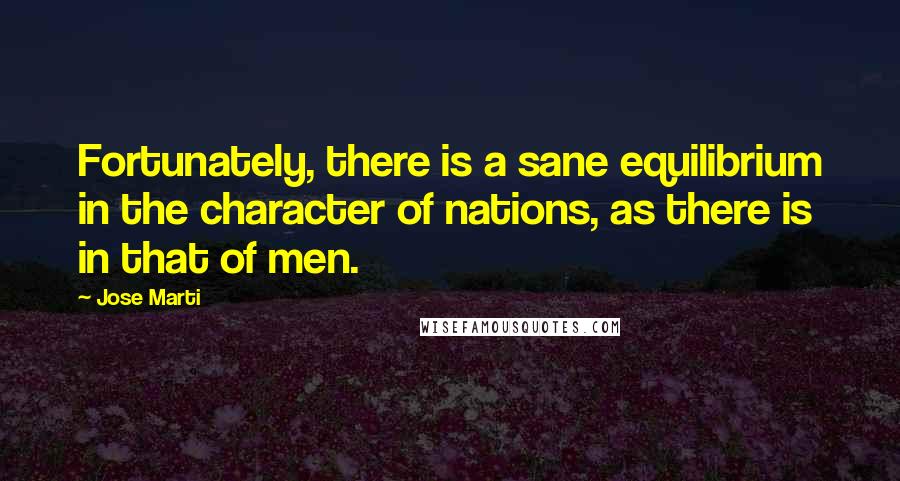Jose Marti Quotes: Fortunately, there is a sane equilibrium in the character of nations, as there is in that of men.