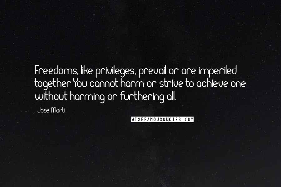 Jose Marti Quotes: Freedoms, like privileges, prevail or are imperiled together You cannot harm or strive to achieve one without harming or furthering all.