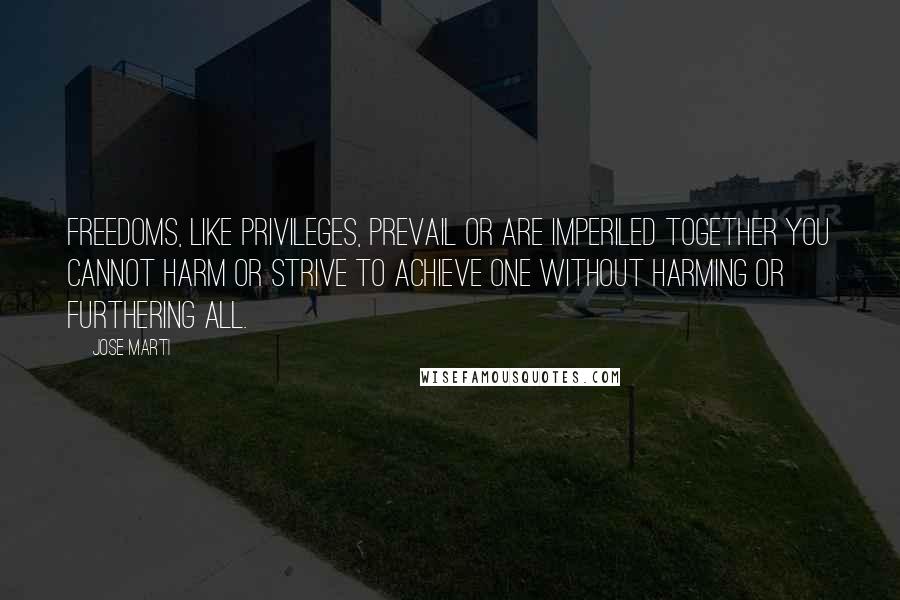 Jose Marti Quotes: Freedoms, like privileges, prevail or are imperiled together You cannot harm or strive to achieve one without harming or furthering all.