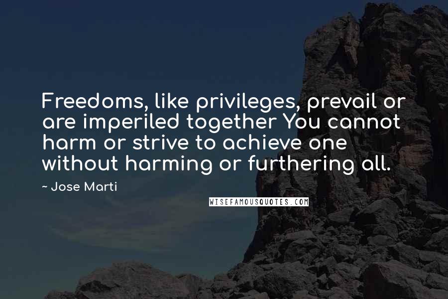 Jose Marti Quotes: Freedoms, like privileges, prevail or are imperiled together You cannot harm or strive to achieve one without harming or furthering all.