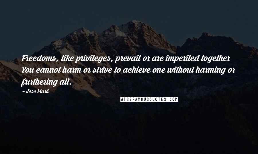 Jose Marti Quotes: Freedoms, like privileges, prevail or are imperiled together You cannot harm or strive to achieve one without harming or furthering all.