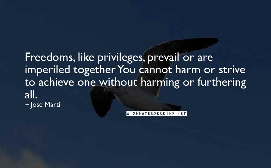 Jose Marti Quotes: Freedoms, like privileges, prevail or are imperiled together You cannot harm or strive to achieve one without harming or furthering all.