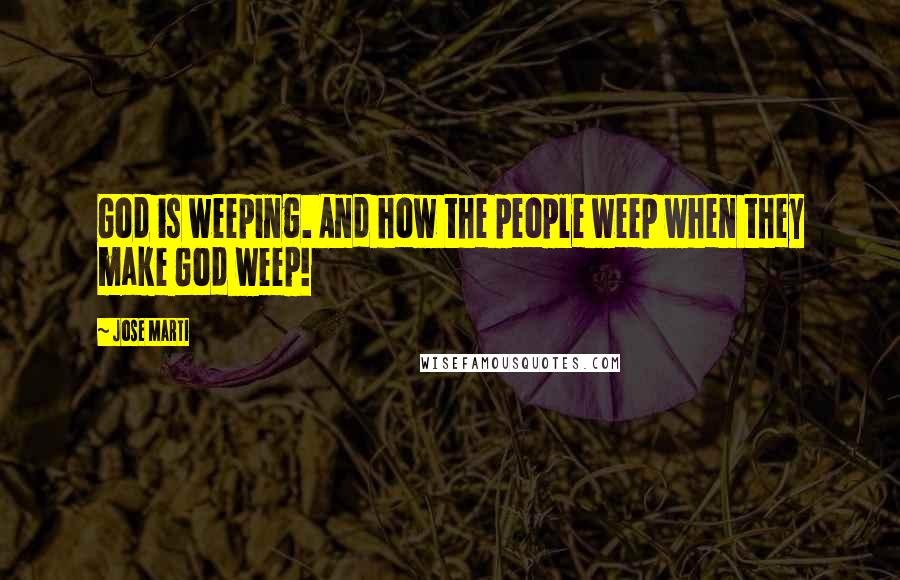 Jose Marti Quotes: God is weeping. And how the people weep when they make God weep!