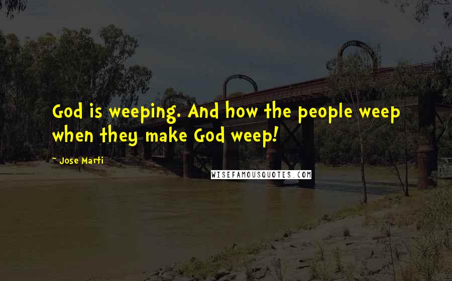 Jose Marti Quotes: God is weeping. And how the people weep when they make God weep!