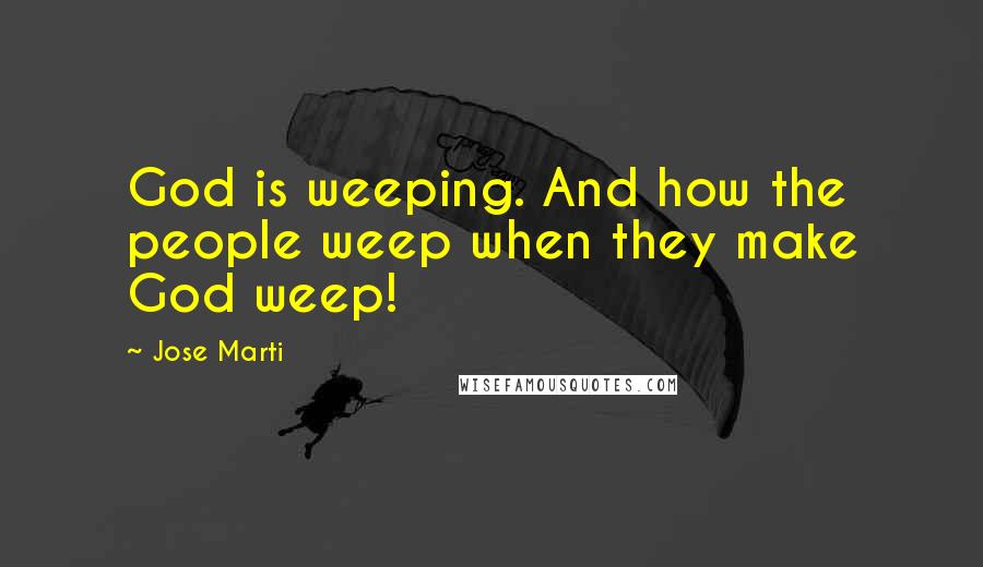 Jose Marti Quotes: God is weeping. And how the people weep when they make God weep!