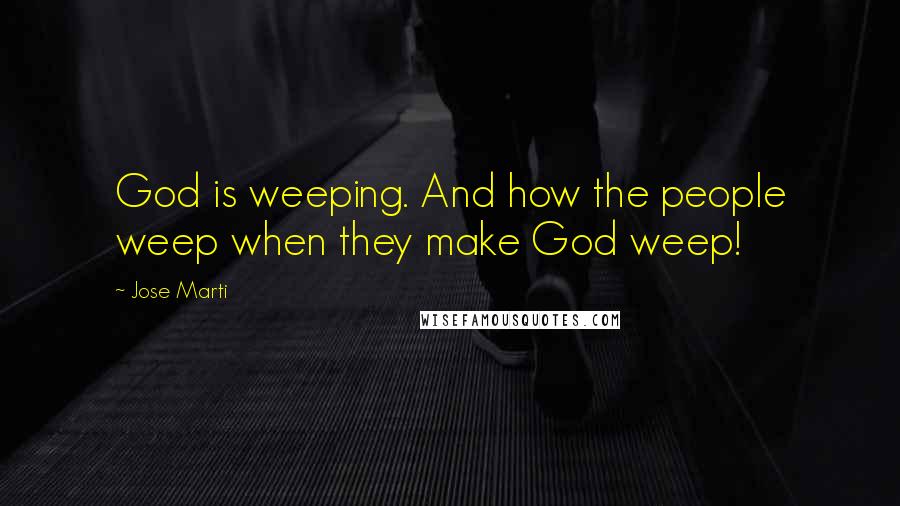 Jose Marti Quotes: God is weeping. And how the people weep when they make God weep!