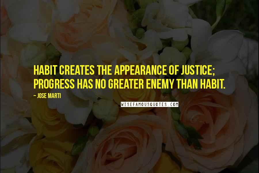 Jose Marti Quotes: Habit creates the appearance of justice; progress has no greater enemy than habit.