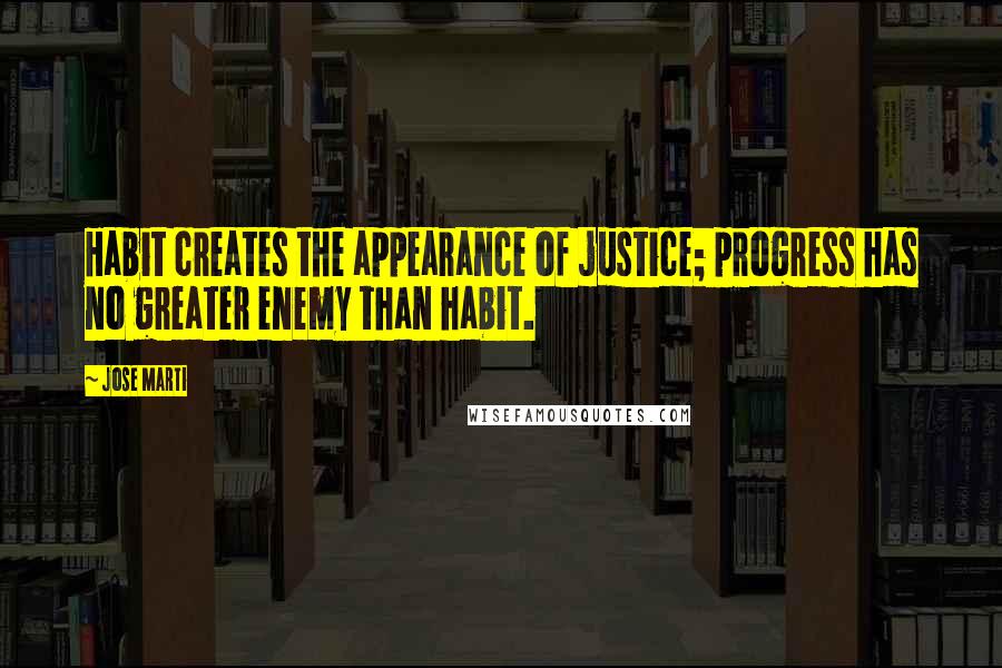 Jose Marti Quotes: Habit creates the appearance of justice; progress has no greater enemy than habit.