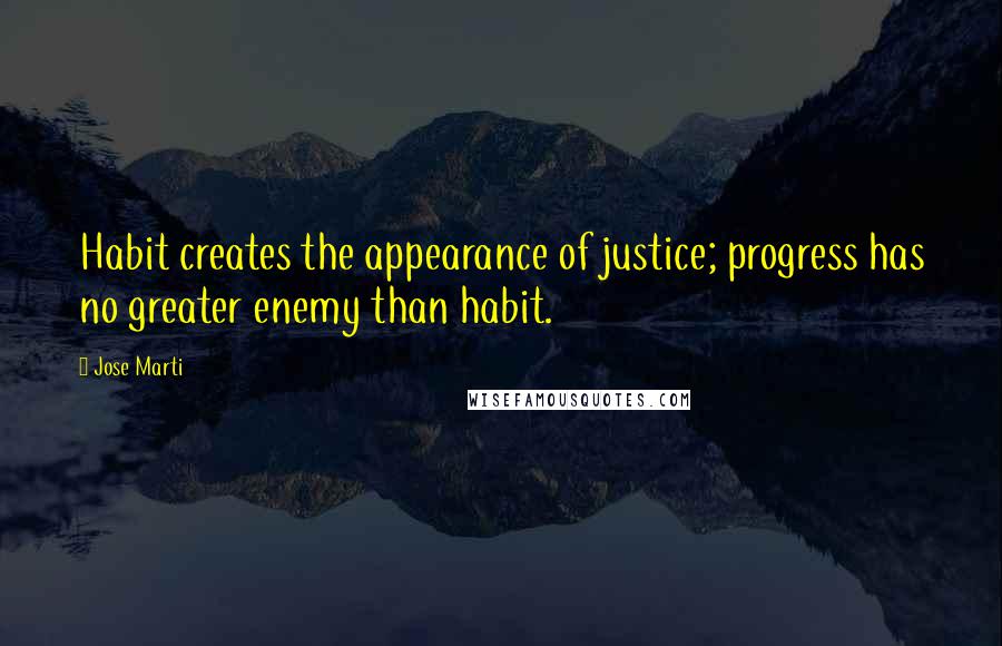 Jose Marti Quotes: Habit creates the appearance of justice; progress has no greater enemy than habit.