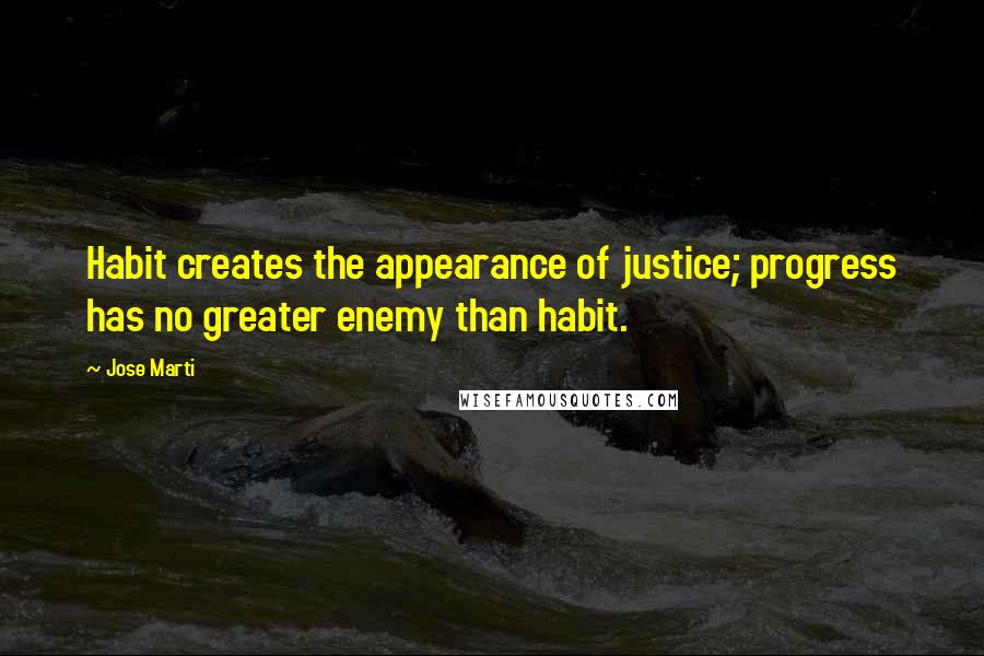 Jose Marti Quotes: Habit creates the appearance of justice; progress has no greater enemy than habit.