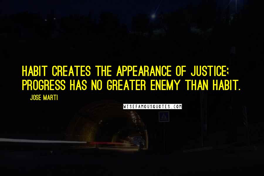 Jose Marti Quotes: Habit creates the appearance of justice; progress has no greater enemy than habit.