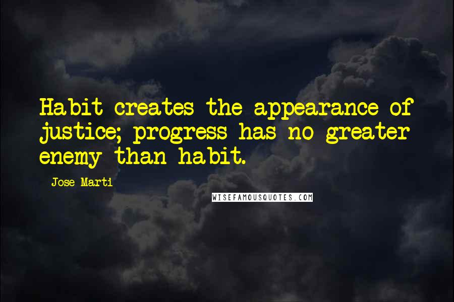 Jose Marti Quotes: Habit creates the appearance of justice; progress has no greater enemy than habit.