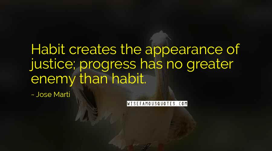 Jose Marti Quotes: Habit creates the appearance of justice; progress has no greater enemy than habit.