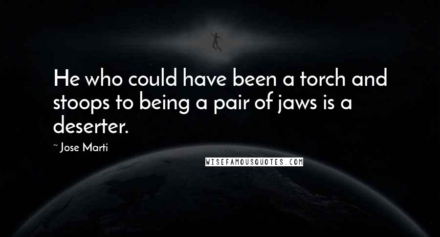 Jose Marti Quotes: He who could have been a torch and stoops to being a pair of jaws is a deserter.