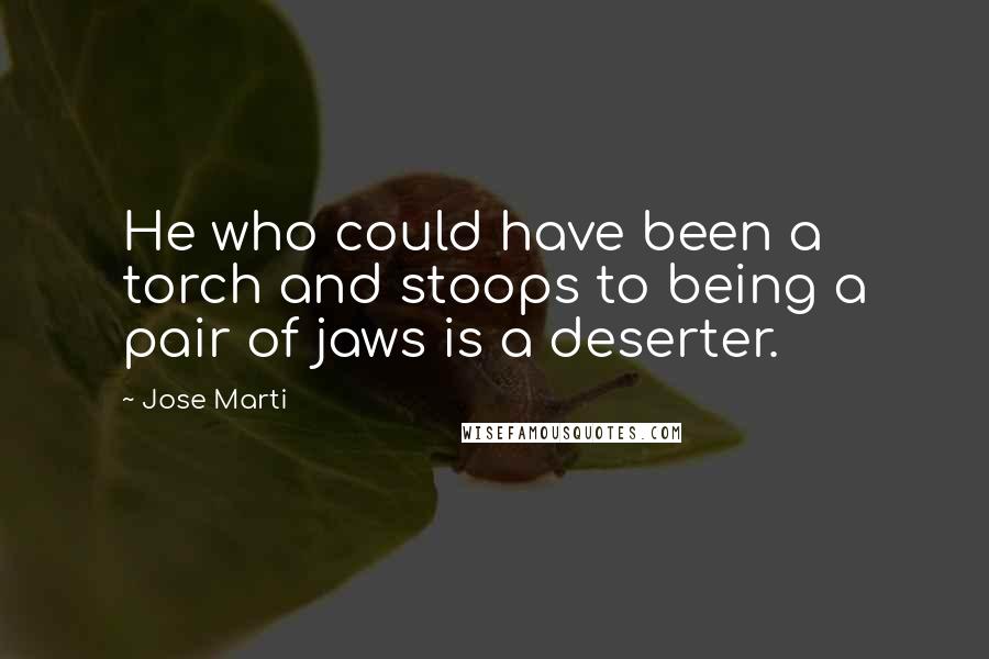 Jose Marti Quotes: He who could have been a torch and stoops to being a pair of jaws is a deserter.