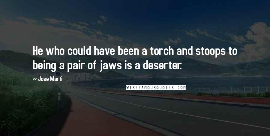 Jose Marti Quotes: He who could have been a torch and stoops to being a pair of jaws is a deserter.