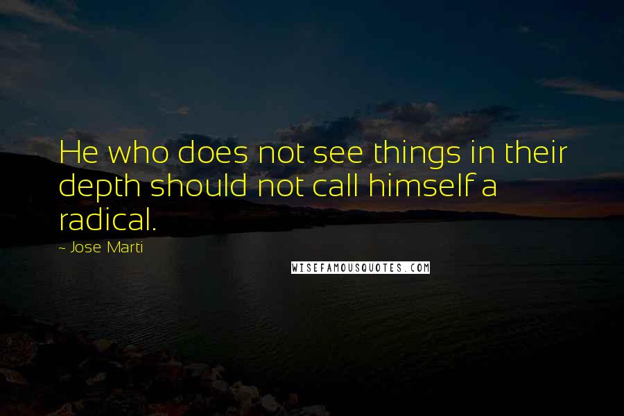 Jose Marti Quotes: He who does not see things in their depth should not call himself a radical.