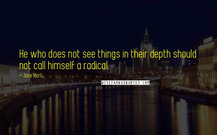 Jose Marti Quotes: He who does not see things in their depth should not call himself a radical.